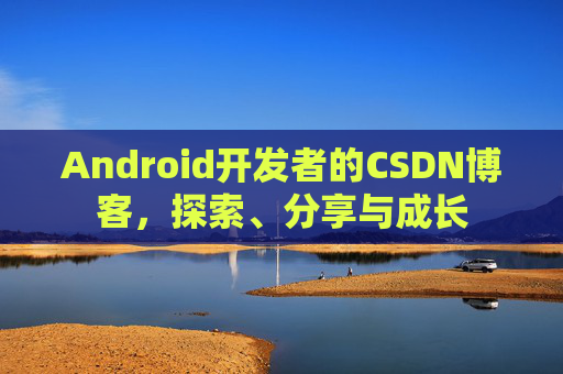 Android开发者的CSDN博客，探索、分享与成长